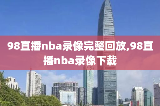 98直播nba录像完整回放,98直播nba录像下载